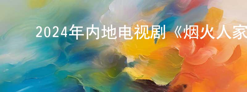 ﻿常海洋发布﻿2024年内地电视剧《烟火人家》第40集[国语字幕]迅雷下载_电影天堂